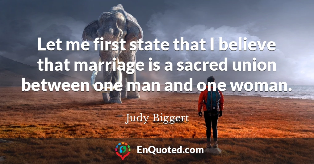 Let me first state that I believe that marriage is a sacred union between one man and one woman.