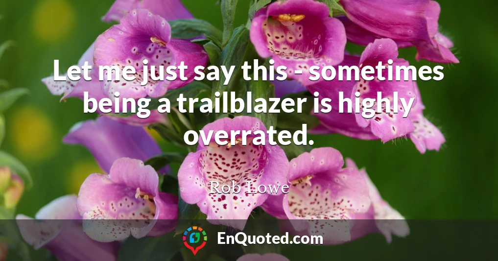 Let me just say this - sometimes being a trailblazer is highly overrated.