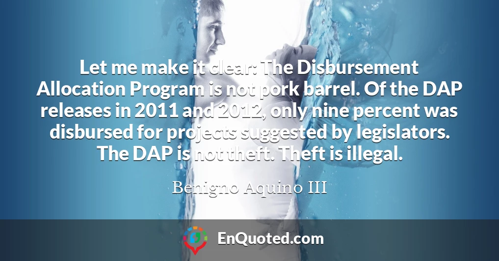 Let me make it clear: The Disbursement Allocation Program is not pork barrel. Of the DAP releases in 2011 and 2012, only nine percent was disbursed for projects suggested by legislators. The DAP is not theft. Theft is illegal.