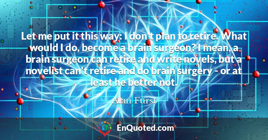 Let me put it this way: I don't plan to retire. What would I do, become a brain surgeon? I mean, a brain surgeon can retire and write novels, but a novelist can't retire and do brain surgery - or at least he better not.