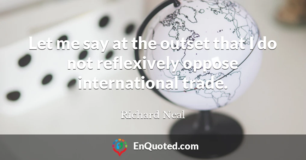 Let me say at the outset that I do not reflexively oppose international trade.