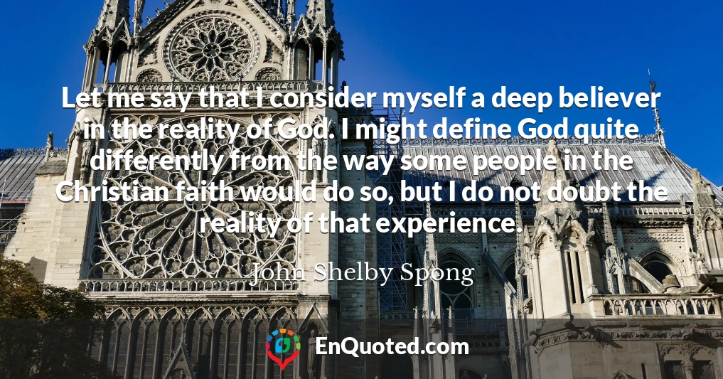 Let me say that I consider myself a deep believer in the reality of God. I might define God quite differently from the way some people in the Christian faith would do so, but I do not doubt the reality of that experience.