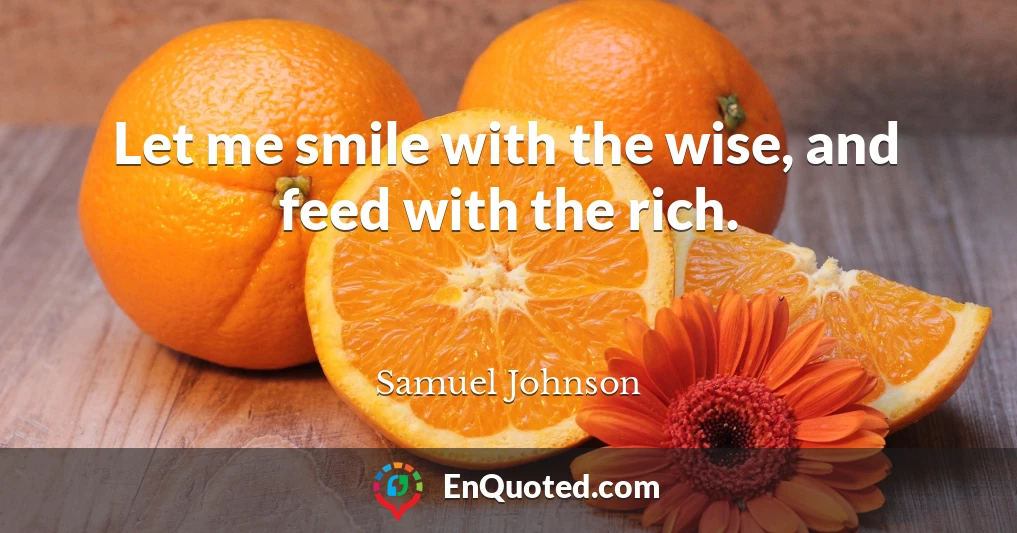 Let me smile with the wise, and feed with the rich.