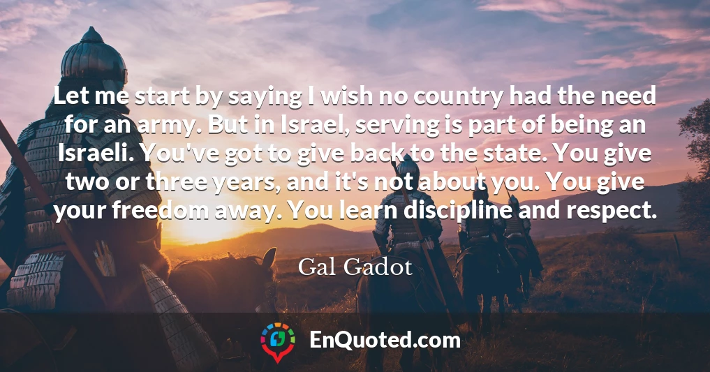 Let me start by saying I wish no country had the need for an army. But in Israel, serving is part of being an Israeli. You've got to give back to the state. You give two or three years, and it's not about you. You give your freedom away. You learn discipline and respect.