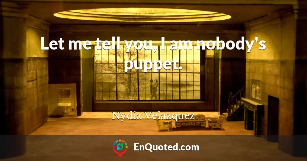 Let me tell you, I am nobody's puppet.