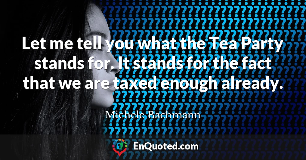 Let me tell you what the Tea Party stands for. It stands for the fact that we are taxed enough already.