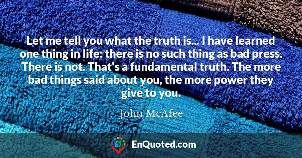 Let me tell you what the truth is... I have learned one thing in life: there is no such thing as bad press. There is not. That's a fundamental truth. The more bad things said about you, the more power they give to you.