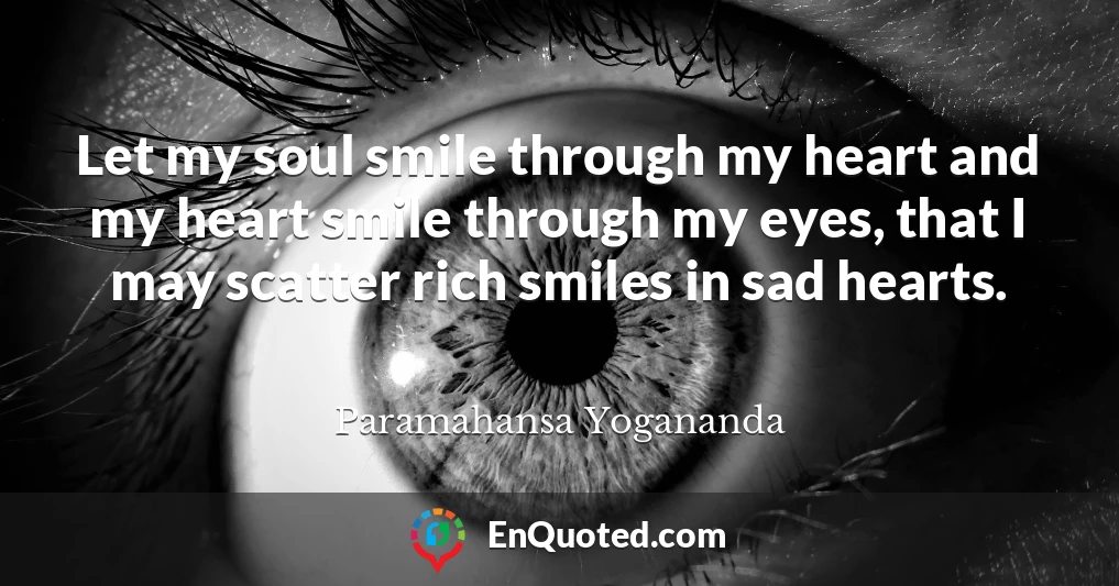 Let my soul smile through my heart and my heart smile through my eyes, that I may scatter rich smiles in sad hearts.