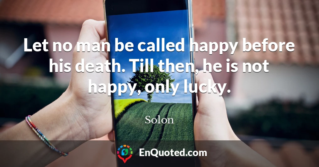 Let no man be called happy before his death. Till then, he is not happy, only lucky.