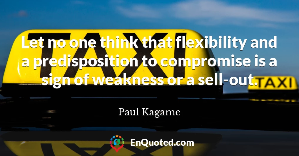 Let no one think that flexibility and a predisposition to compromise is a sign of weakness or a sell-out.