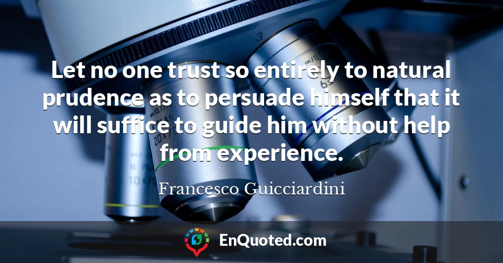 Let no one trust so entirely to natural prudence as to persuade himself that it will suffice to guide him without help from experience.