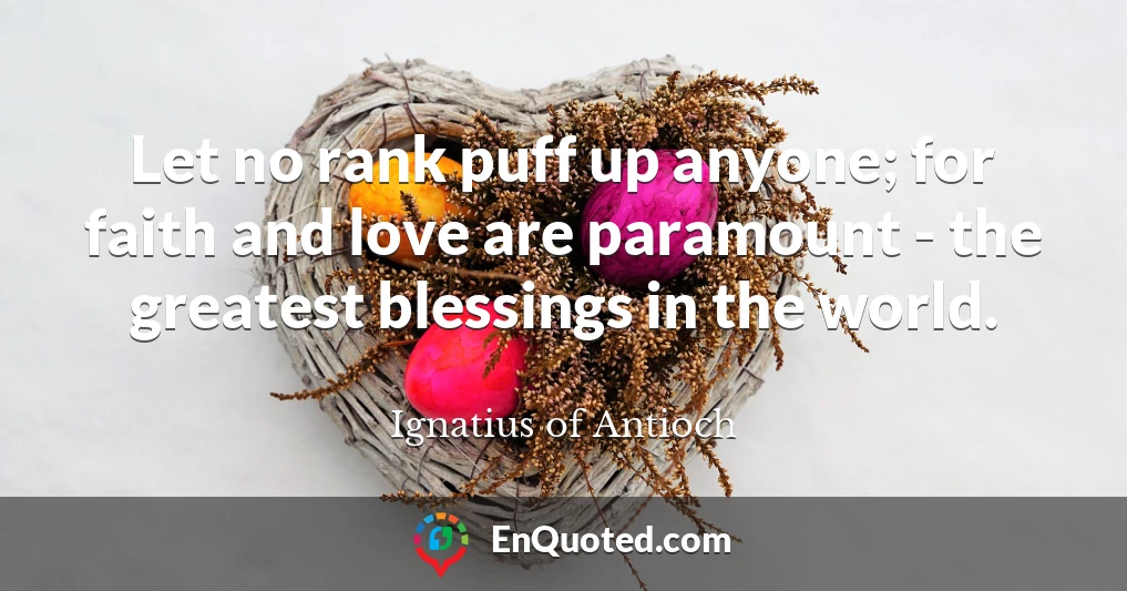 Let no rank puff up anyone; for faith and love are paramount - the greatest blessings in the world.