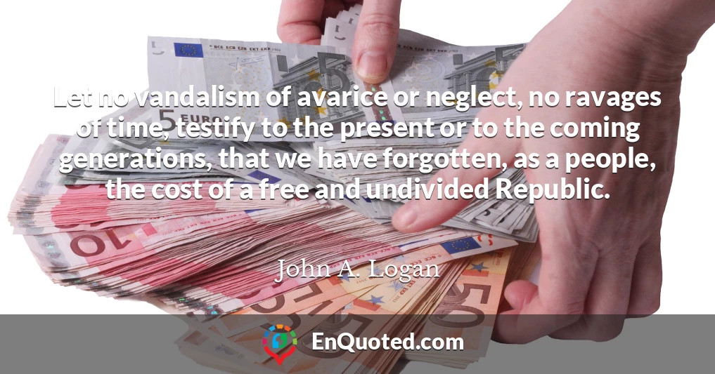 Let no vandalism of avarice or neglect, no ravages of time, testify to the present or to the coming generations, that we have forgotten, as a people, the cost of a free and undivided Republic.