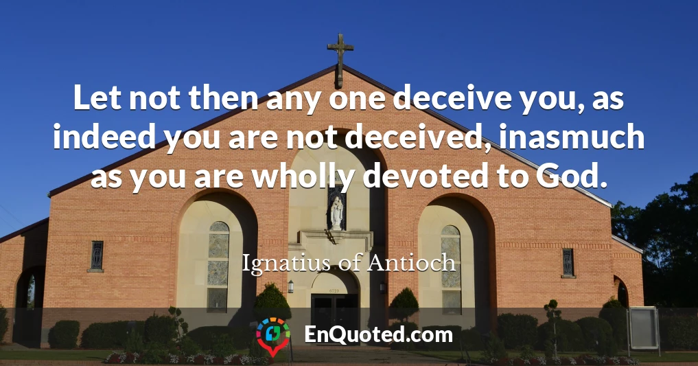 Let not then any one deceive you, as indeed you are not deceived, inasmuch as you are wholly devoted to God.