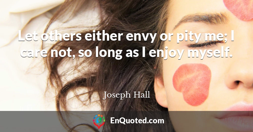 Let others either envy or pity me; I care not, so long as I enjoy myself.