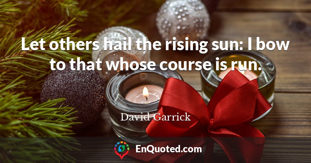 Let others hail the rising sun: I bow to that whose course is run.