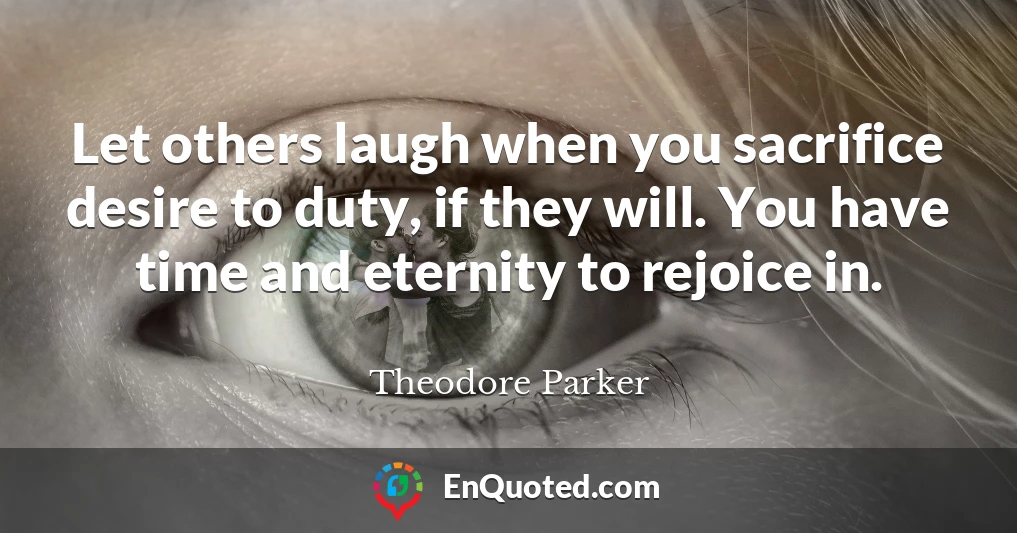 Let others laugh when you sacrifice desire to duty, if they will. You have time and eternity to rejoice in.