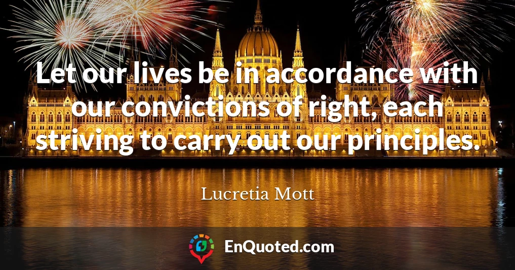 Let our lives be in accordance with our convictions of right, each striving to carry out our principles.