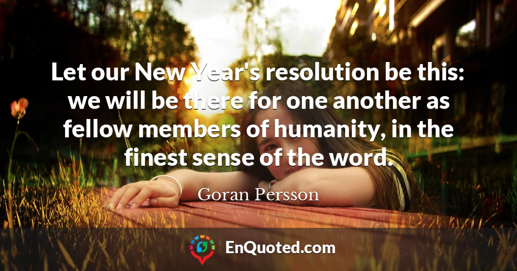 Let our New Year's resolution be this: we will be there for one another as fellow members of humanity, in the finest sense of the word.
