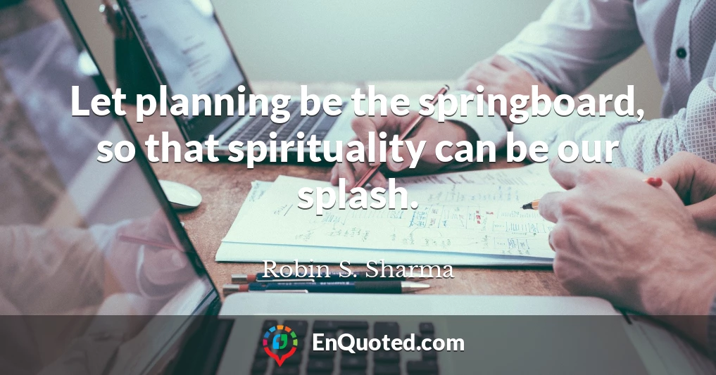 Let planning be the springboard, so that spirituality can be our splash.