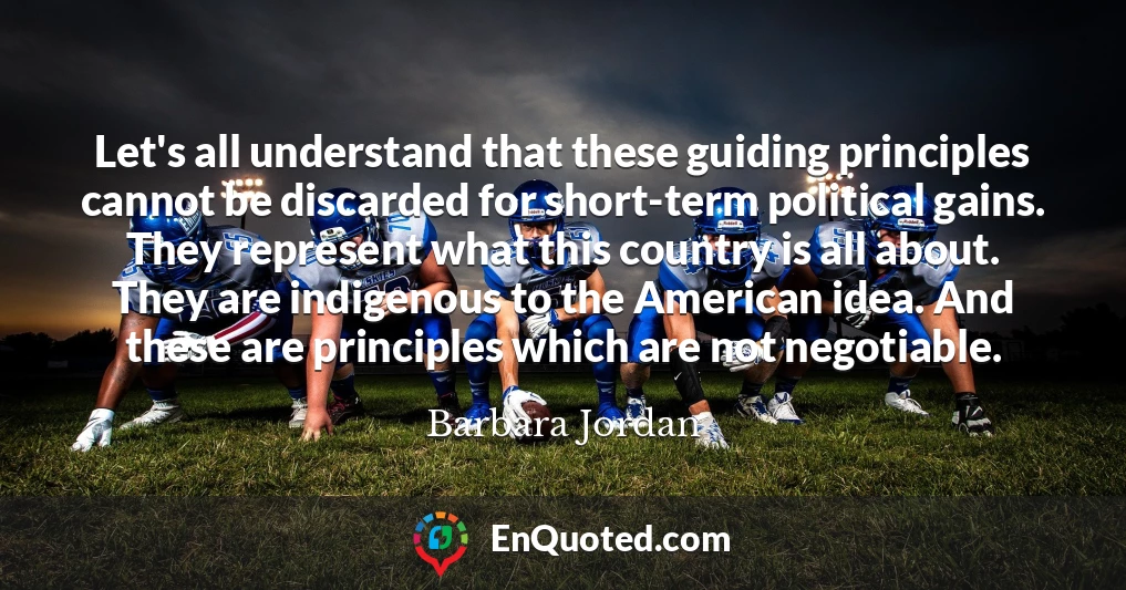 Let's all understand that these guiding principles cannot be discarded for short-term political gains. They represent what this country is all about. They are indigenous to the American idea. And these are principles which are not negotiable.