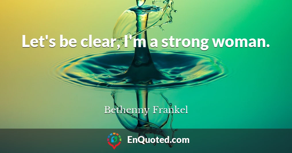 Let's be clear, I'm a strong woman.