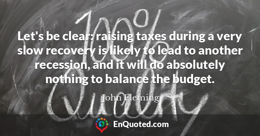 Let's be clear: raising taxes during a very slow recovery is likely to lead to another recession, and it will do absolutely nothing to balance the budget.