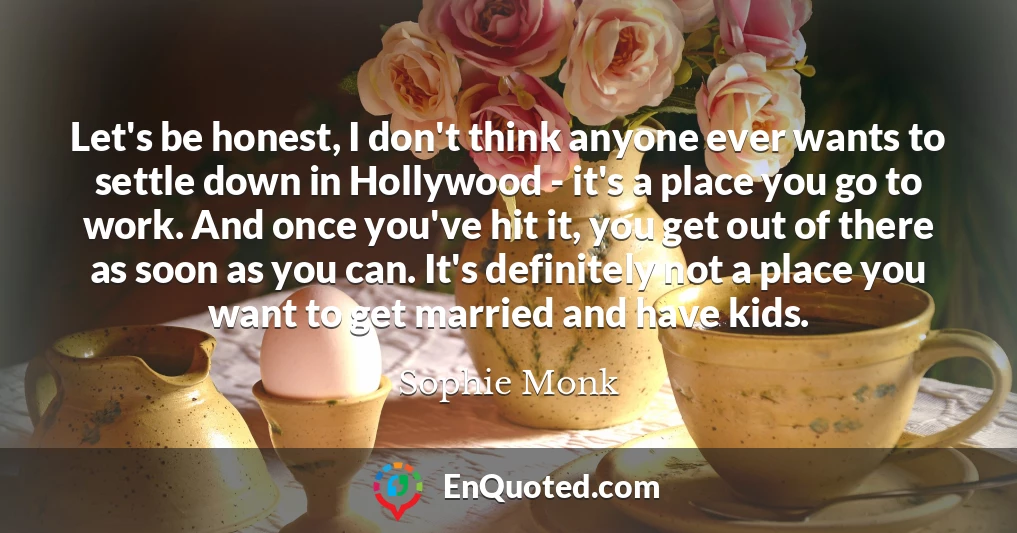 Let's be honest, I don't think anyone ever wants to settle down in Hollywood - it's a place you go to work. And once you've hit it, you get out of there as soon as you can. It's definitely not a place you want to get married and have kids.