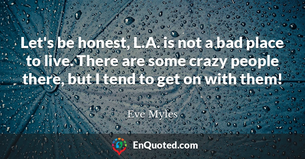 Let's be honest, L.A. is not a bad place to live. There are some crazy people there, but I tend to get on with them!