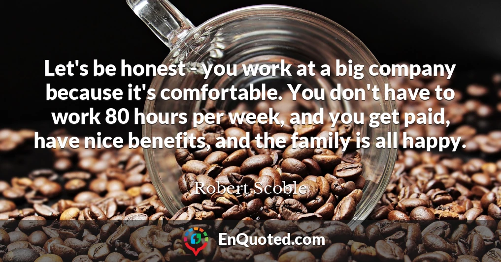 Let's be honest - you work at a big company because it's comfortable. You don't have to work 80 hours per week, and you get paid, have nice benefits, and the family is all happy.