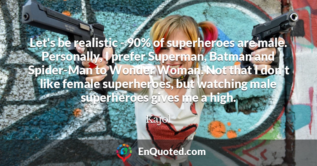 Let's be realistic - 90% of superheroes are male. Personally, I prefer Superman, Batman and Spider-Man to Wonder Woman. Not that I don't like female superheroes, but watching male superheroes gives me a high.