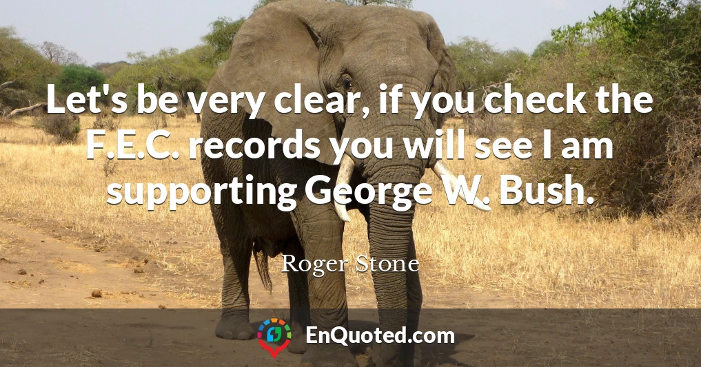 Let's be very clear, if you check the F.E.C. records you will see I am supporting George W. Bush.