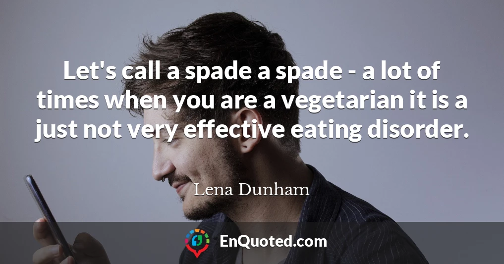 Let's call a spade a spade - a lot of times when you are a vegetarian it is a just not very effective eating disorder.
