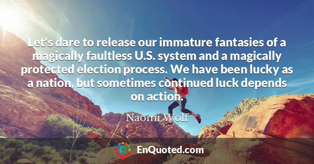 Let's dare to release our immature fantasies of a magically faultless U.S. system and a magically protected election process. We have been lucky as a nation, but sometimes continued luck depends on action.