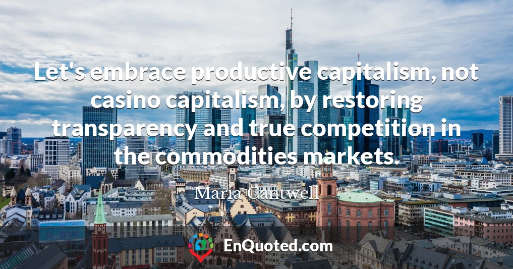 Let's embrace productive capitalism, not casino capitalism, by restoring transparency and true competition in the commodities markets.