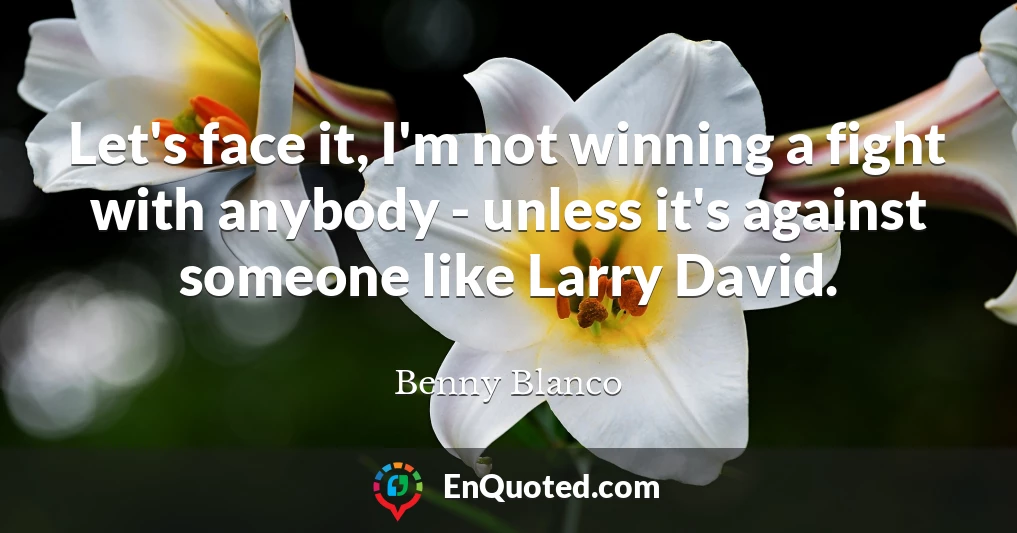 Let's face it, I'm not winning a fight with anybody - unless it's against someone like Larry David.