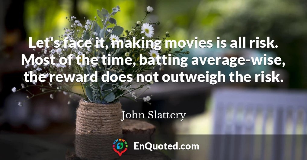 Let's face it, making movies is all risk. Most of the time, batting average-wise, the reward does not outweigh the risk.
