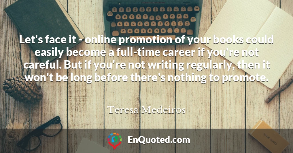 Let's face it - online promotion of your books could easily become a full-time career if you're not careful. But if you're not writing regularly, then it won't be long before there's nothing to promote.