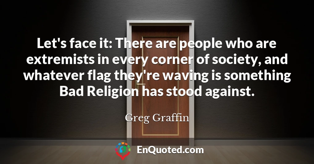 Let's face it: There are people who are extremists in every corner of society, and whatever flag they're waving is something Bad Religion has stood against.