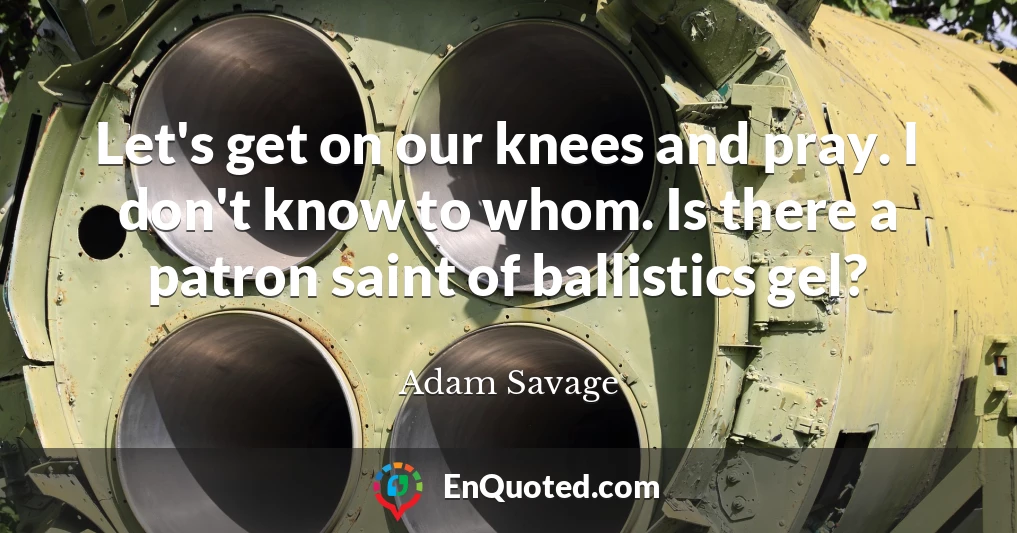 Let's get on our knees and pray. I don't know to whom. Is there a patron saint of ballistics gel?