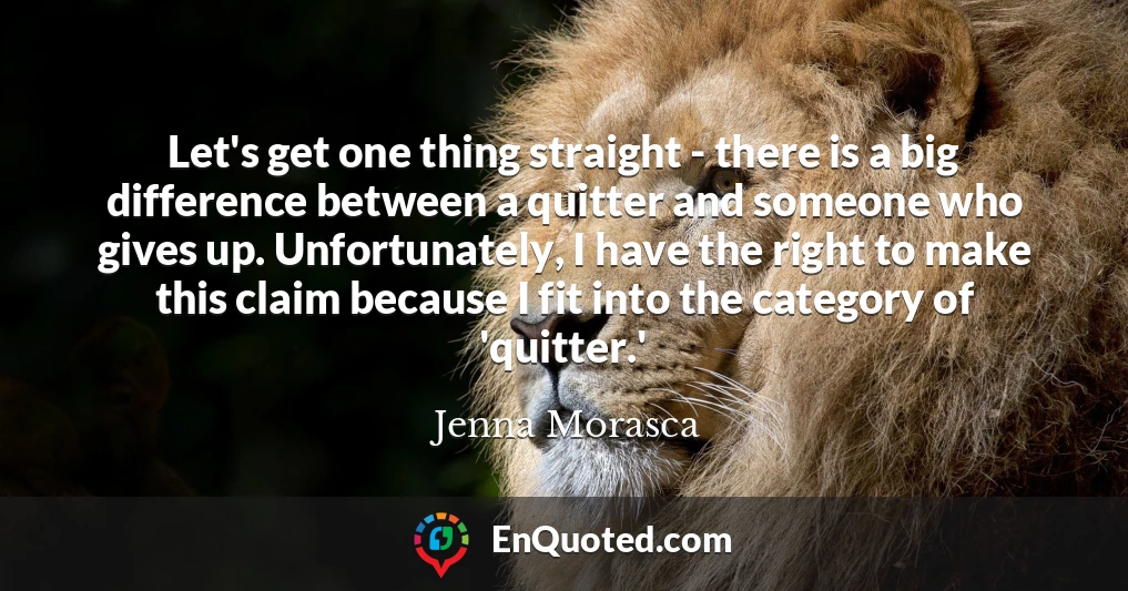 Let's get one thing straight - there is a big difference between a quitter and someone who gives up. Unfortunately, I have the right to make this claim because I fit into the category of 'quitter.'
