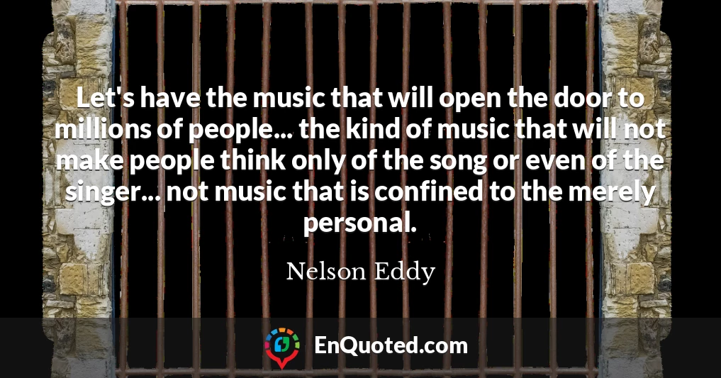 Let's have the music that will open the door to millions of people... the kind of music that will not make people think only of the song or even of the singer... not music that is confined to the merely personal.