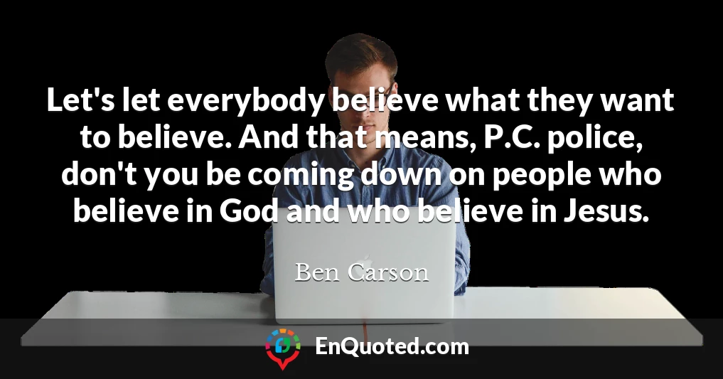 Let's let everybody believe what they want to believe. And that means, P.C. police, don't you be coming down on people who believe in God and who believe in Jesus.