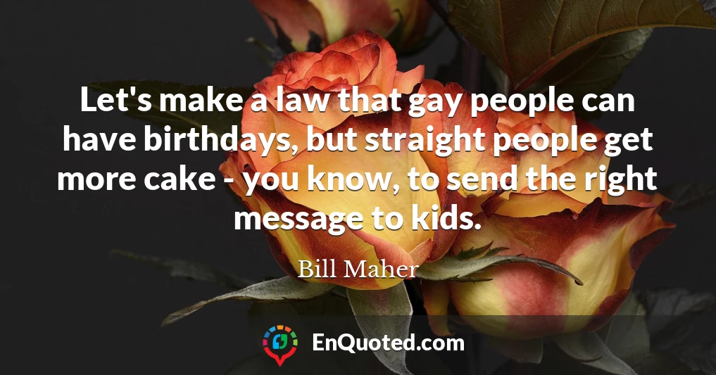 Let's make a law that gay people can have birthdays, but straight people get more cake - you know, to send the right message to kids.