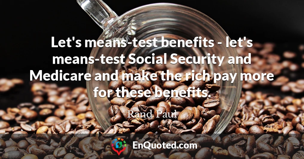 Let's means-test benefits - let's means-test Social Security and Medicare and make the rich pay more for these benefits.