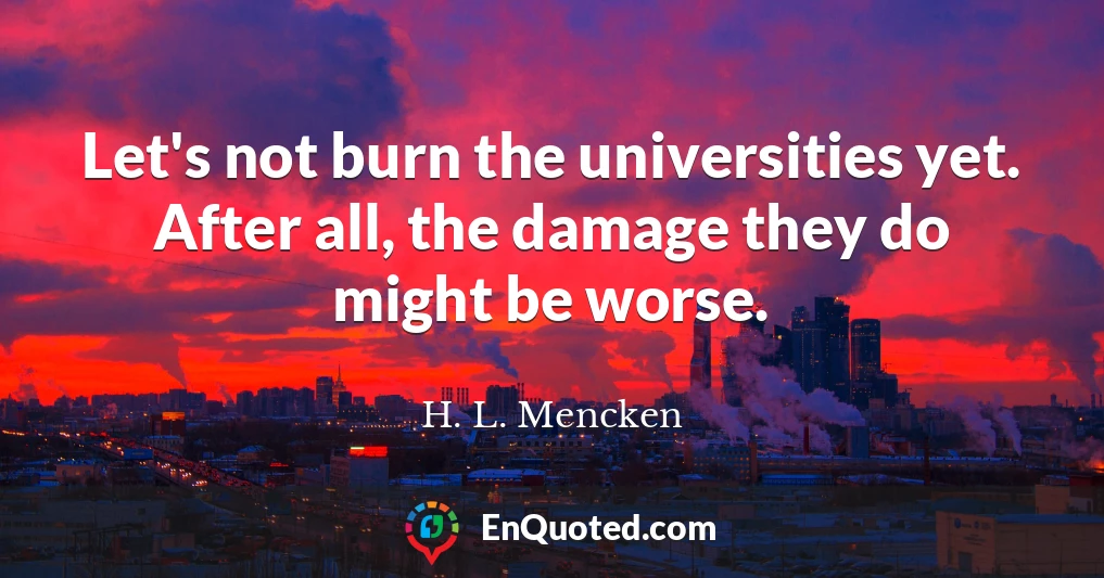Let's not burn the universities yet. After all, the damage they do might be worse.