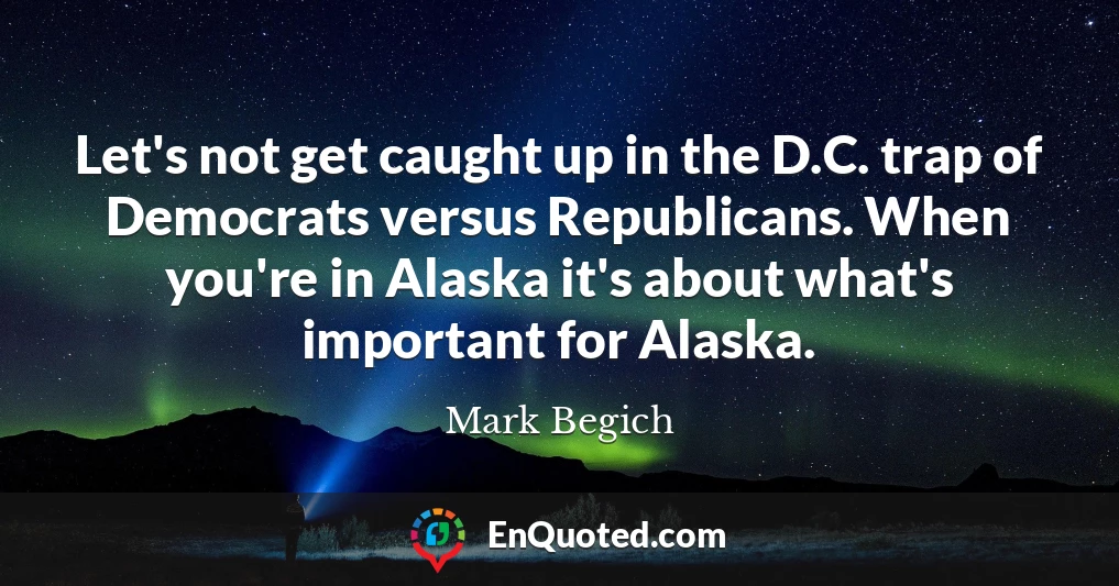 Let's not get caught up in the D.C. trap of Democrats versus Republicans. When you're in Alaska it's about what's important for Alaska.