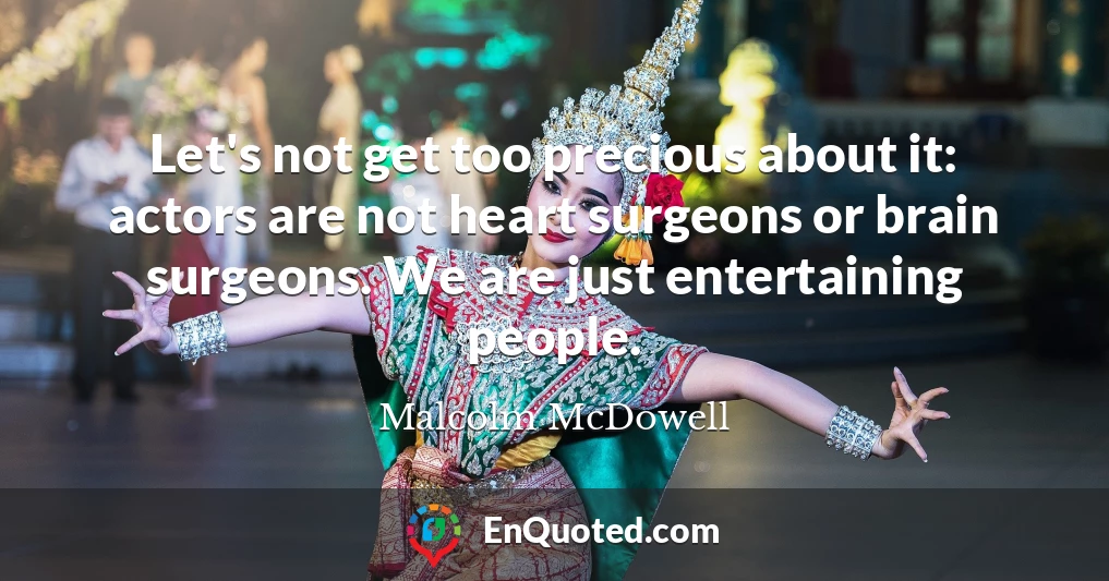 Let's not get too precious about it: actors are not heart surgeons or brain surgeons. We are just entertaining people.