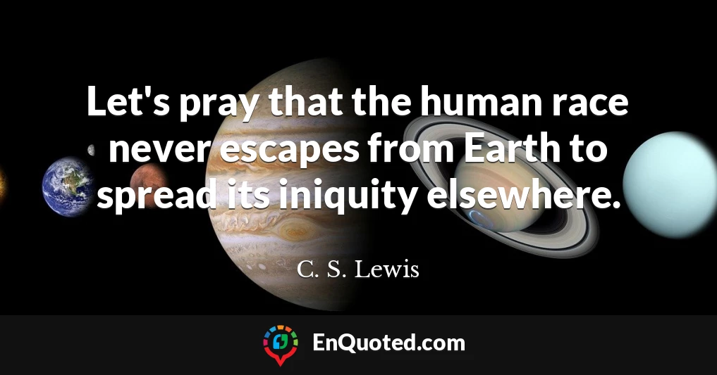 Let's pray that the human race never escapes from Earth to spread its iniquity elsewhere.