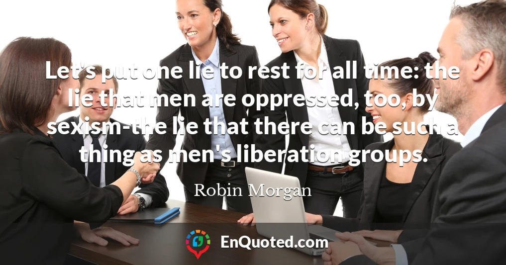 Let's put one lie to rest for all time: the lie that men are oppressed, too, by sexism-the lie that there can be such a thing as men's liberation groups.